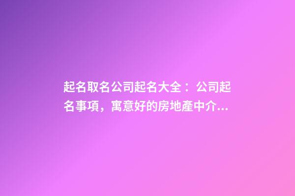 起名取名公司起名大全 ：公司起名事項，寓意好的房地產中介公司名字-第1張-公司起名-玄機派